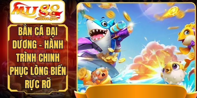 Bắn Cá Đại Dương - Hành Trình Chinh Phục Lòng Biển Rực Rỡ