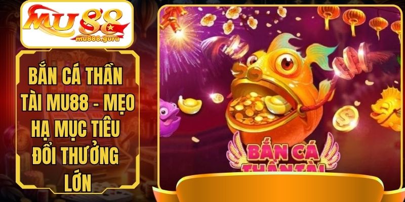 Bắn Cá Thần Tài MU88 - Mẹo Hạ Mục Tiêu Đổi Thưởng Lớn