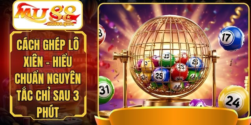 Cách Ghép Lô Xiên - Hiểu Chuẩn Nguyên Tắc Chỉ Sau 3 Phút