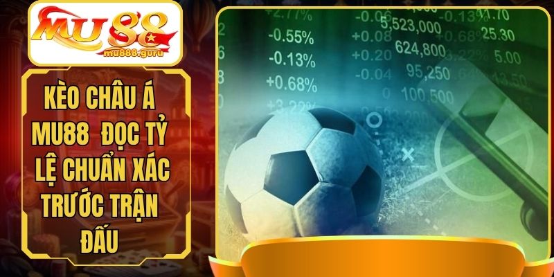 Kèo Châu Á MU88 – Đọc Tỷ Lệ Chuẩn Xác Trước Trận Đấu