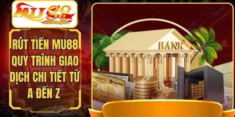 Rút Tiền MU88 Quy Trình Giao Dịch Chi Tiết Từ A Đến Z
