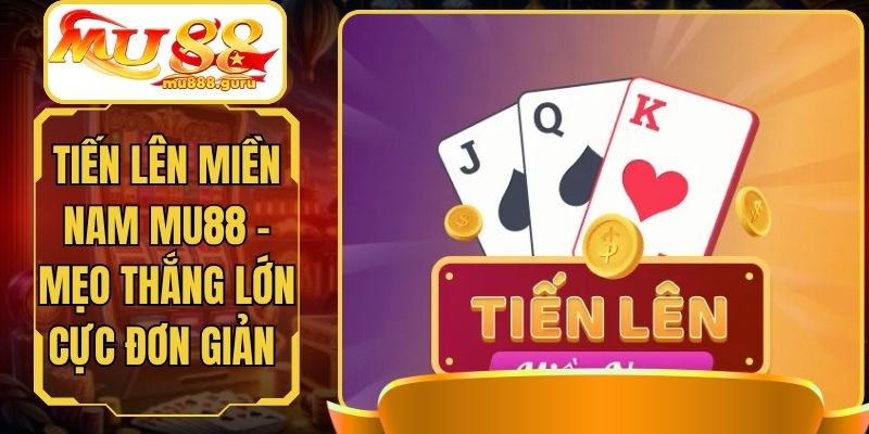 Tiến Lên Miền Nam MU88 - Mẹo Thắng Lớn Cực Đơn Giản
